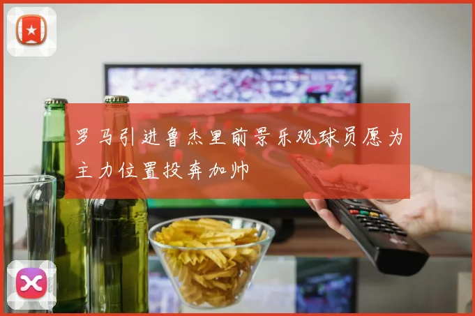 罗马引进鲁杰里前景乐观球员愿为主力位置投奔加帅