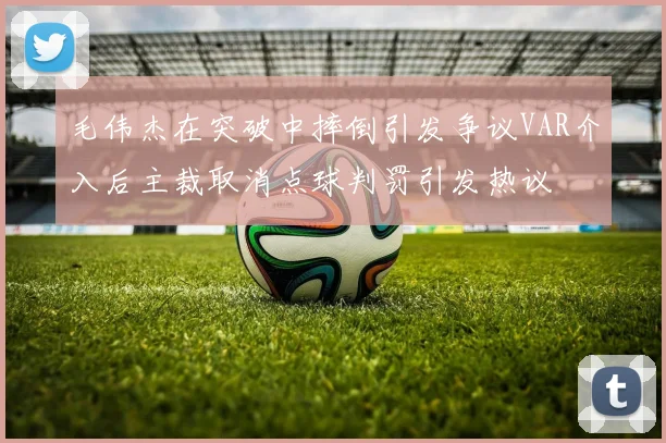毛伟杰在突破中摔倒引发争议VAR介入后主裁取消点球判罚引发热议
