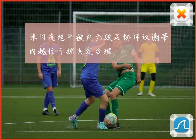 津门虎绝平被判无效足协评议谢蒂内越位干扰决定合理