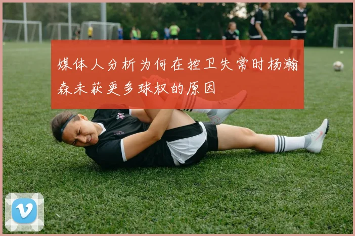 媒体人分析为何在控卫失常时杨瀚森未获更多球权的原因
