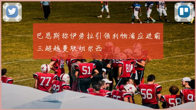 巴恩斯称伊劳拉引领利物浦应进前三超越曼联切尔西