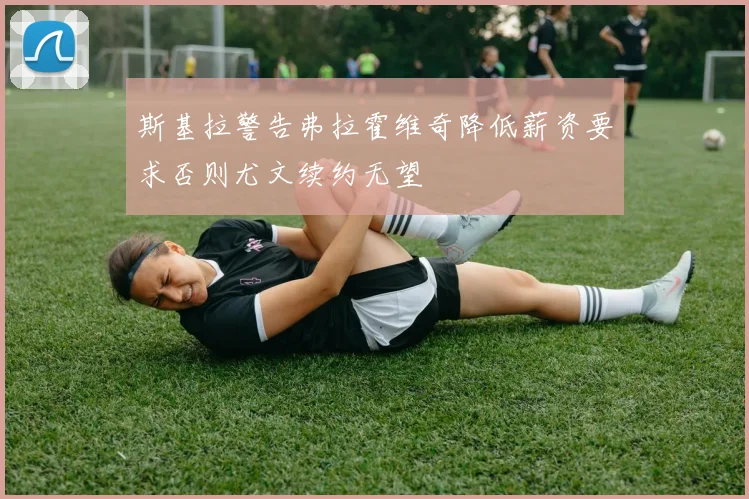 斯基拉警告弗拉霍维奇降低薪资要求否则尤文续约无望