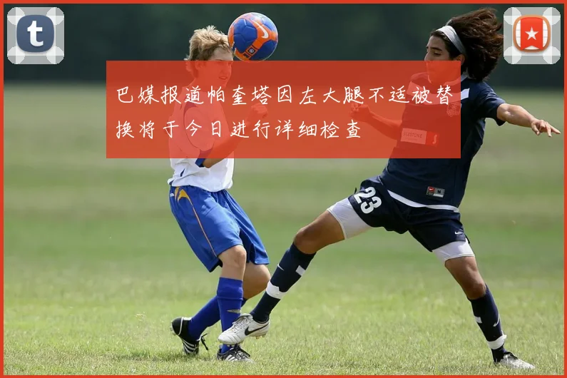 巴媒报道帕奎塔因左大腿不适被替换将于今日进行详细检查