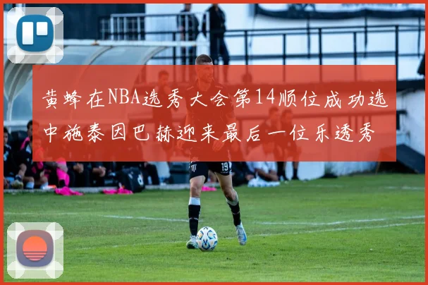 黄蜂在NBA选秀大会第14顺位成功选中施泰因巴赫迎来最后一位乐透秀