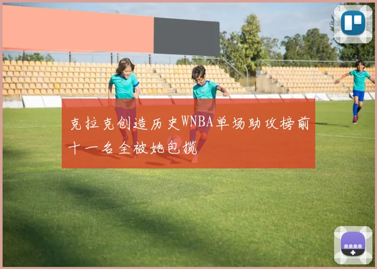 克拉克创造历史WNBA单场助攻榜前十一名全被她包揽