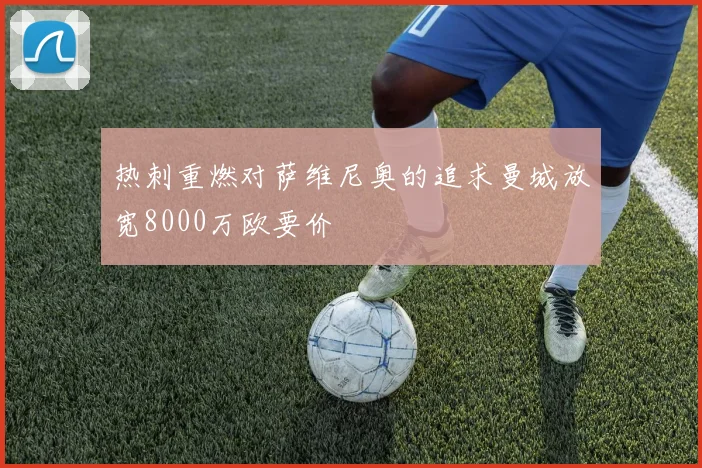 热刺重燃对萨维尼奥的追求曼城放宽8000万欧要价