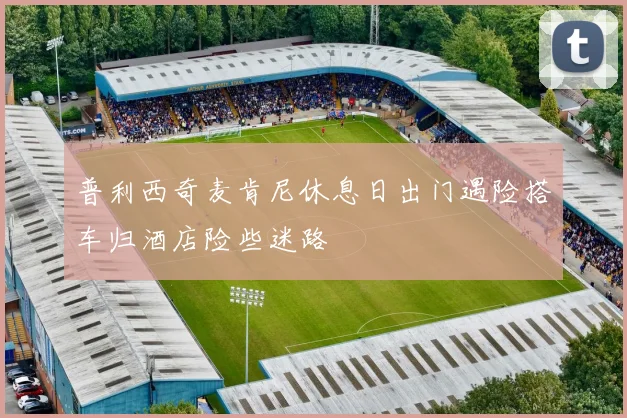普利西奇麦肯尼休息日出门遇险搭车归酒店险些迷路