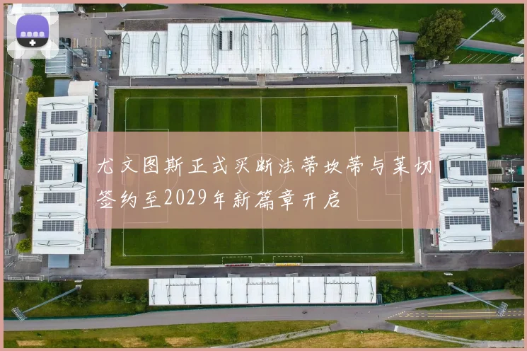 尤文图斯正式买断法蒂坎蒂与莱切签约至2029年新篇章开启