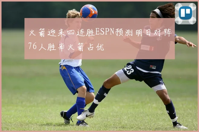 火箭迎来四连胜ESPN预测明日对阵76人胜率火箭占优