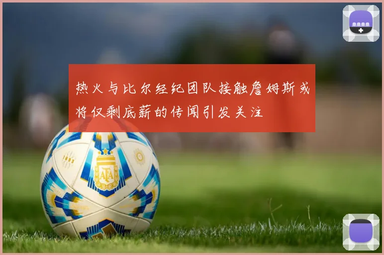 热火与比尔经纪团队接触詹姆斯或将仅剩底薪的传闻引发关注