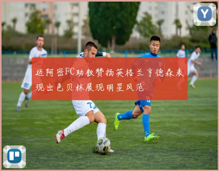 迈阿密FC助教赞扬英格兰亨德森表现出色贝林展现明星风范