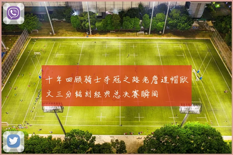 十年回顾骑士夺冠之路老詹追帽欧文三分铭刻经典总决赛瞬间